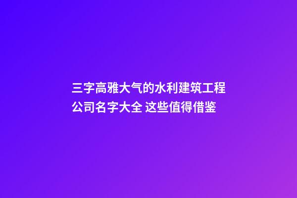三字高雅大气的水利建筑工程公司名字大全 这些值得借鉴